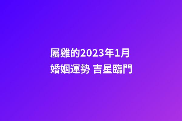 屬雞的2023年1月婚姻運勢 吉星臨門